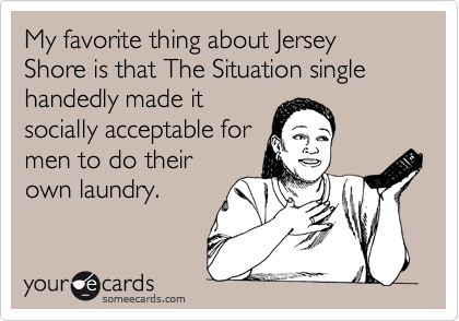 My favorite thing about Jersey Shore is that The Situation single handedly made it
socially acceptable for
men to do their
own laundry.