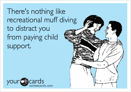 There's nothing like
recreational muff diving
to distract you
from paying child
support.