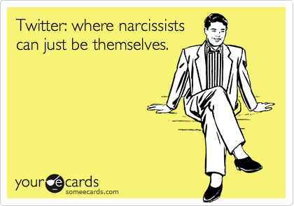 Twitter: where narcissists
can just be themselves.  
