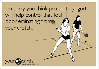 I'm sorry you think pro-biotic yogurt will help control that foul
odor eminating from
your crotch.