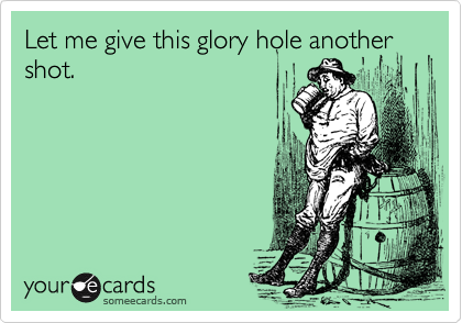 Let me give this glory hole another shot.