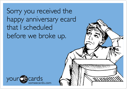 Sorry you received the 
happy anniversary ecard 
that I scheduled 
before we broke up.