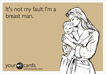 It's not my fault I'm a
breast man.