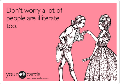 Don't worry a lot of people are illiteratetoo.