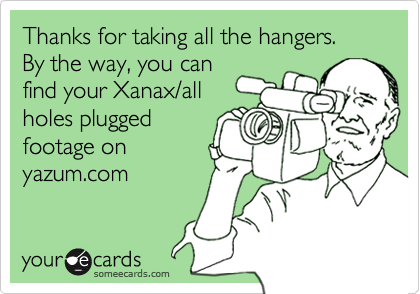 Thanks for taking all the hangers.  By the way, you can
find your Xanax/all
holes plugged 
footage on 
yazum.com