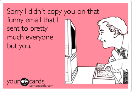 Sorry I didn't copy you on that funny email that I
sent to pretty
much everyone
but you.