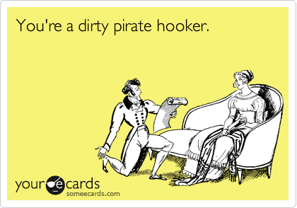 You're a dirty pirate hooker.