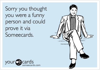 Sorry you thoughtyou were a funnyperson and couldprove it viaSomeecards.