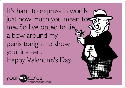 It's hard to express in words
just how much you mean to
me...So I've opted to tie
a bow around my
penis tonight to show
you, instead.
Happy Valentine's Day! 