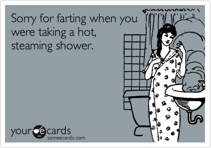 Sorry for farting when you
were taking a hot, 
steaming shower.