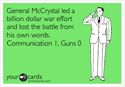 General McCrystal led a
billion dollar war effort
and lost the battle from
his own words. 
Communication 1, Guns 0