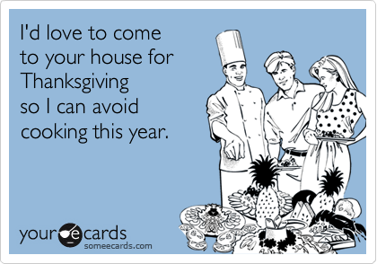 I'd love to come to your house forThanksgiving so I can avoidcooking this year.