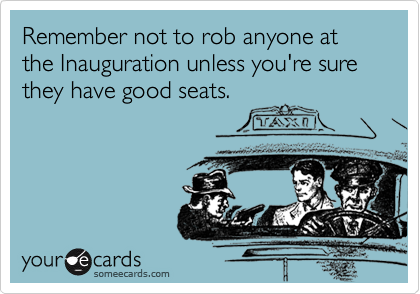 Remember not to rob anyone at the Inauguration unless you're sure they have good seats.