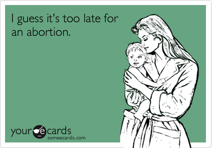 I guess it's too late for
an abortion.