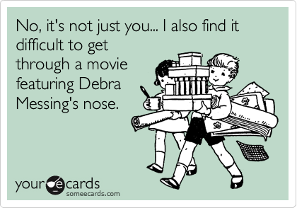 No, it's not just you... I also find it difficult to getthrough a moviefeaturing Debra Messing's nose.