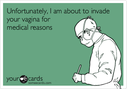 Unfortunately, I am about to invade your vagina for
medical reasons