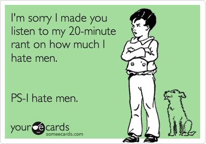 I'm sorry I made you
listen to my 20-minute
rant on how much I
hate men.


PS-I hate men.