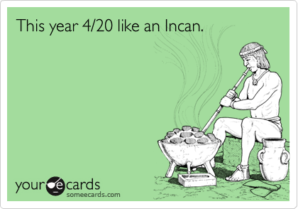 This year 4/20 like an Incan.