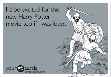I'd be excited for the
new Harry Potter
movie too if I was loser.