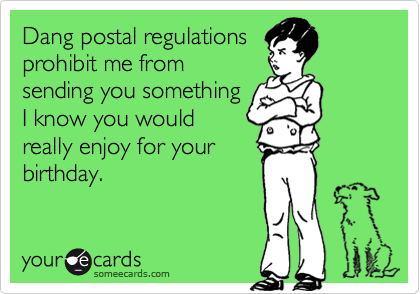 Dang postal regulations
prohibit me from
sending you something
I know you would
really enjoy for your
birthday.