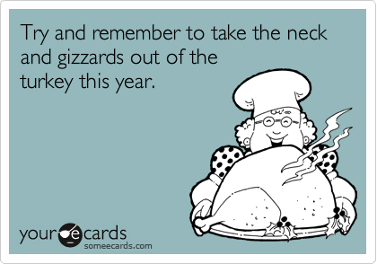 Try and remember to take the neck and gizzards out of the turkey this ...