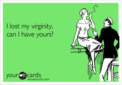 I lost my virginity,can I have yours?