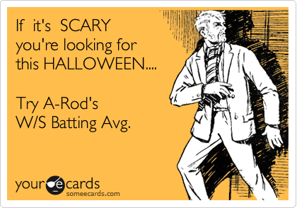 If  it's  SCARY
you're looking for
this HALLOWEEN....

Try A-Rod's 
W/S Batting Avg.