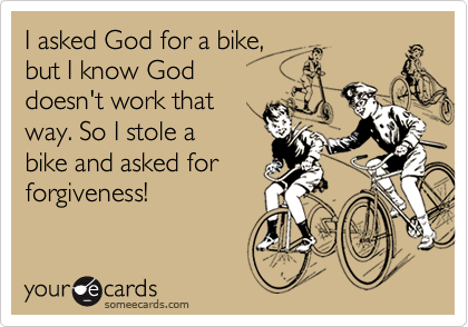 I asked God for a bike,
but I know God 
doesn't work that 
way. So I stole a 
bike and asked for
forgiveness!