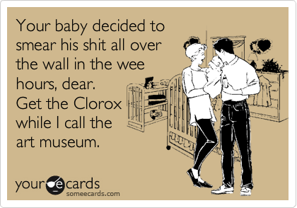 Your baby decided to
smear his shit all over
the wall in the wee
hours, dear. 
Get the Clorox
while I call the
art museum.