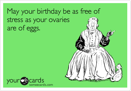 May your birthday be as free of stress as your ovaries
are of eggs.