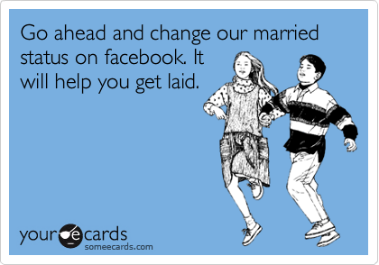 Go ahead and change our married status on facebook. It
will help you get laid. 