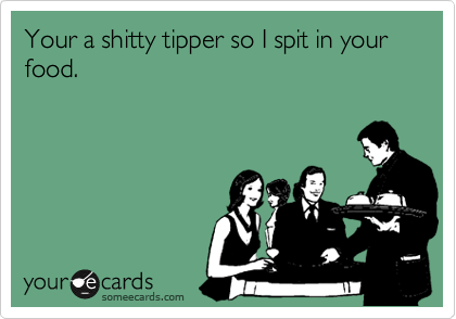 Your a shitty tipper so I spit in your food.