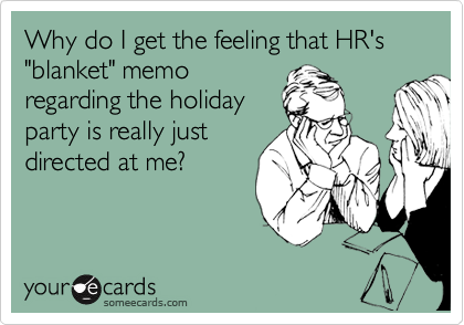 Why do I get the feeling that HR's "blanket" memo
regarding the holiday
party is really just
directed at me?