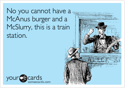 No you cannot have a
McAnus burger and a
McSlurry, this is a train
station.