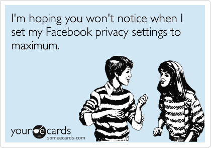 I'm hoping you won't notice when I set my Facebook privacy settings to maximum.