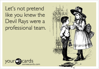 Let's not pretend
like you knew the
Devil Rays were a
professional team.