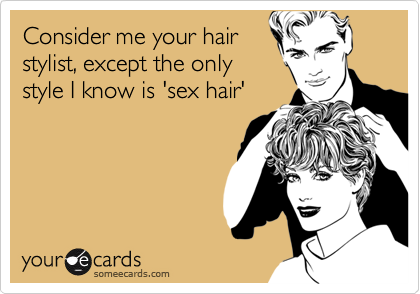 Consider me your hairstylist, except the onlystyle I know is 'sex hair'