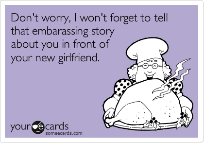 Don't worry, I won't forget to tell that embarassing story
about you in front of
your new girlfriend.