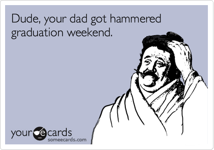 Dude, your dad got hammered graduation weekend.