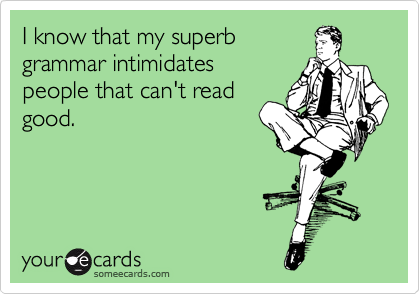 I know that my superb 
grammar intimidates
people that can't read
good. 