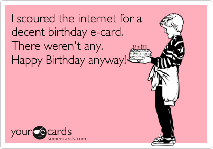 I scoured the internet for a
decent birthday e-card. 
There weren't any. 
Happy Birthday anyway!