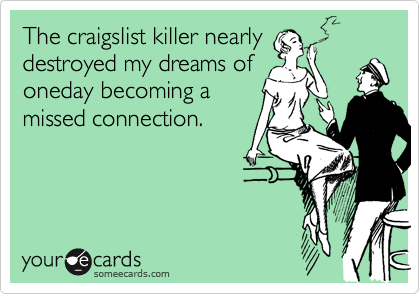 The craigslist killer nearly
destroyed my dreams of
oneday becoming a
missed connection.
