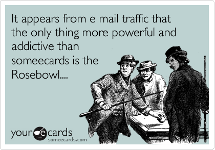 It appears from e mail traffic that the only thing more powerful and addictive than
someecards is the
Rosebowl....