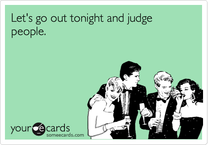 Let's go out tonight and judge people.