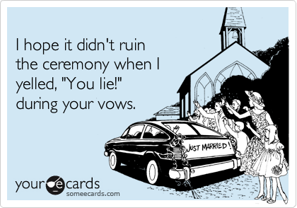 
I hope it didn't ruin 
the ceremony when I
yelled, "You lie!" 
during your vows.