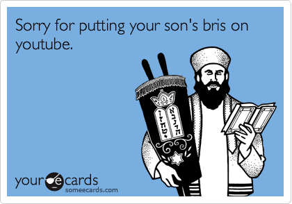 Sorry for putting your son's bris on youtube.