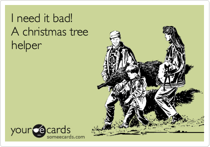 I need it bad! 
A christmas tree
helper

