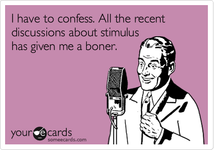 I have to confess. All the recent discussions about stimulus
has given me a boner.