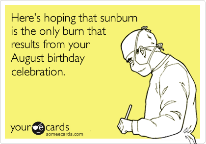 Here's hoping that sunburn 
is the only burn that
results from your
August birthday
celebration.