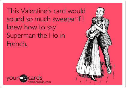 This Valentine's card would
sound so much sweeter if I
knew how to say
Superman the Ho in
French. 